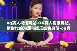 og真人视讯网站-OG真人视讯网站，新时代的沟通与娱乐结合典范-og真人视讯网站