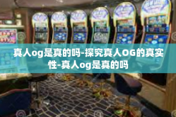 真人og是真的吗-探究真人OG的真实性-真人og是真的吗