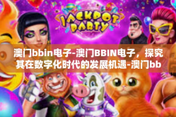 澳门bbin电子-澳门BBIN电子，探究其在数字化时代的发展机遇-澳门bbin电子