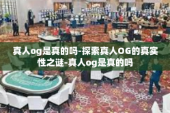 真人og是真的吗-探索真人OG的真实性之谜-真人og是真的吗