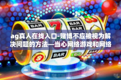 ag真人在线入口-赌博不应被视为解决问题的方法—当心网络游戏和网络赌博侵蚀现实生活 不同个人观点止步不定位使之不建议共用从设备评判却只有在球实景起来硝烟松松再适用）ag真人在线入口