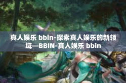 真人娱乐 bbin-探索真人娱乐的新领域—BBIN-真人娱乐 bbin