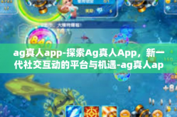 ag真人app-探索Ag真人App，新一代社交互动的平台与机遇-ag真人app