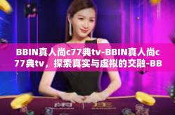 BBIN真人尚c77典tv-BBIN真人尚c77典tv，探索真实与虚拟的交融-BBIN真人尚c77典tv