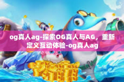 og真人ag-探索OG真人与AG，重新定义互动体验-og真人ag
