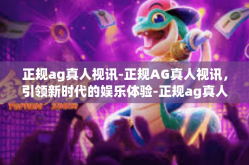 正规ag真人视讯-正规AG真人视讯，引领新时代的娱乐体验-正规ag真人视讯