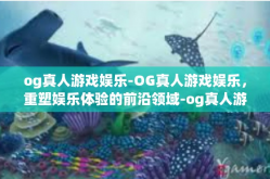 og真人游戏娱乐-OG真人游戏娱乐，重塑娱乐体验的前沿领域-og真人游戏娱乐