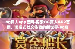 og真人app官网-探索OG真人APP官网，沉浸式社交体验的新世界-og真人app官网