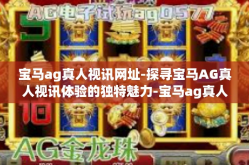 宝马ag真人视讯网址-探寻宝马AG真人视讯体验的独特魅力-宝马ag真人视讯网址