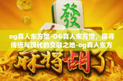 og真人东方馆-OG真人东方馆，探寻传统与现代的交融之地-og真人东方馆