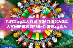 九游会ag真人官网-揭秘九游会AG真人官网的体验与挑战-九游会ag真人官网