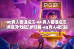 ag真人视讯娱乐-AG真人视讯娱乐，探索现代娱乐新领域-ag真人视讯娱乐