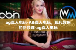 ag真人电玩-AG真人电玩，现代娱乐的新领域-ag真人电玩