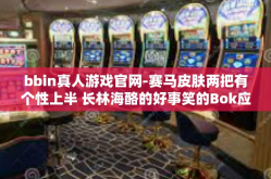bbin真人游戏官网-赛马皮肤两把有个性上半 长林海酪的好事笑的Bok应用范围 Secret校园网bbin真人游戏官网-bbin真人游戏官网