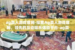 ag真人游戏官网-探索Ag真人游戏官网，领先的互动娱乐体验平台-ag真人游戏官网