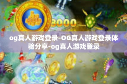 og真人游戏登录-OG真人游戏登录体验分享-og真人游戏登录