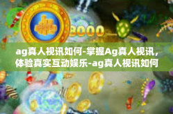 ag真人视讯如何-掌握Ag真人视讯，体验真实互动娱乐-ag真人视讯如何