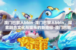 澳门巴黎人bbin-澳门巴黎人bbin，探索融合文化与娱乐的新地标-澳门巴黎人bbin