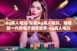 ag真人电玩-探索Ag真人电玩，体验新一代的电子游戏世界-ag真人电玩