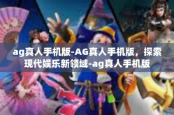 ag真人手机版-AG真人手机版，探索现代娱乐新领域-ag真人手机版