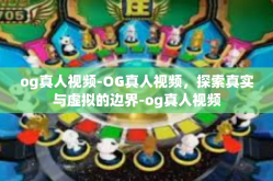 og真人视频-OG真人视频，探索真实与虚拟的边界-og真人视频