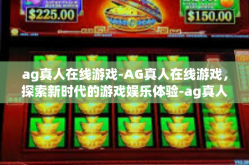 ag真人在线游戏-AG真人在线游戏，探索新时代的游戏娱乐体验-ag真人在线游戏