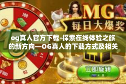 og真人官方下载-探索在线体验之旅的新方向—OG真人的下载方式及相关服务指南-og真人官方下载