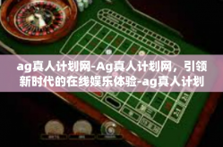 ag真人计划网-Ag真人计划网，引领新时代的在线娱乐体验-ag真人计划网
