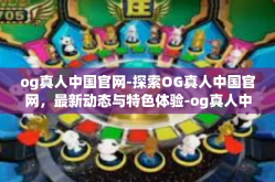 og真人中国官网-探索OG真人中国官网，最新动态与特色体验-og真人中国官网