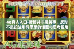 ag真人入口-赌博并非玩笑事，反对不良投注引导思想的话题与思考视角深刻。标题建议为，远离赌博风险，切勿轻信AG真人入口的诱惑。以下内容，ag真人入口