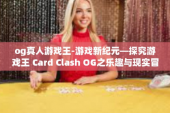 og真人游戏王-游戏新纪元—探究游戏王 Card Clash OG之乐趣与现实冒险征途体验中先锋主宰的生存魔法 荣誉卡片人领域之王者-og真人游戏王