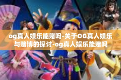 og真人娱乐能赌吗-关于OG真人娱乐与赌博的探讨-og真人娱乐能赌吗