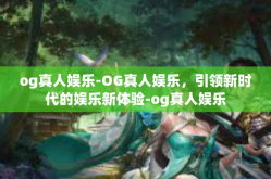 og真人娱乐-OG真人娱乐，引领新时代的娱乐新体验-og真人娱乐