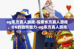 og东方真人游戏-探索东方真人游戏，OG的独特魅力-og东方真人游戏