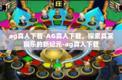 ag真人下载-AG真人下载，探索真实娱乐的新纪元-ag真人下载