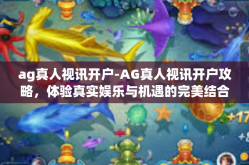 ag真人视讯开户-AG真人视讯开户攻略，体验真实娱乐与机遇的完美结合-ag真人视讯开户