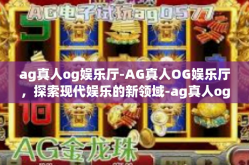 ag真人og娱乐厅-AG真人OG娱乐厅，探索现代娱乐的新领域-ag真人og娱乐厅