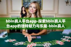 bbin真人平台app-探索bbin真人平台app的独特魅力与乐趣-bbin真人平台app