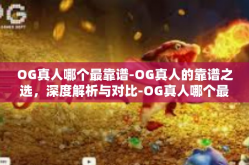 OG真人哪个最靠谱-OG真人的靠谱之选，深度解析与对比-OG真人哪个最靠谱