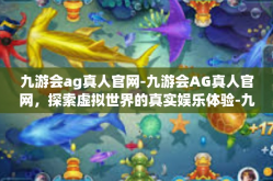 九游会ag真人官网-九游会AG真人官网，探索虚拟世界的真实娱乐体验-九游会ag真人官网