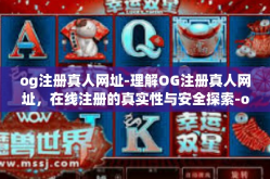 og注册真人网址-理解OG注册真人网址，在线注册的真实性与安全探索-og注册真人网址