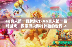 ag真人第一品牌游戏-AG真人第一品牌游戏，探索顶尖游戏体验的世界-ag真人第一品牌游戏