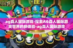 ag真人国际游戏-探索AG真人国际游戏世界的新体验-ag真人国际游戏