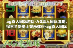 ag真人国际游戏-AG真人国际游戏，探索全新线上娱乐体验-ag真人国际游戏
