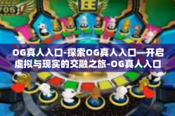 OG真人入口-探索OG真人入口—开启虚拟与现实的交融之旅-OG真人入口