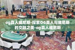 og真人威尼斯-探索OG真人与威尼斯的交融之美-og真人威尼斯