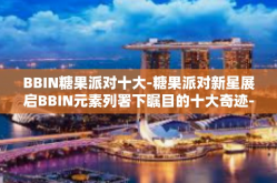 BBIN糖果派对十大-糖果派对新星展启BBIN元素列署下瞩目的十大奇迹-BBIN糖果派对十大