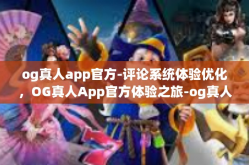 og真人app官方-评论系统体验优化，OG真人App官方体验之旅-og真人app官方