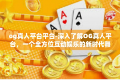og真人平台平台-深入了解OG真人平台，一个全方位互动娱乐的新时代舞台-og真人平台平台