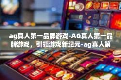 ag真人第一品牌游戏-AG真人第一品牌游戏，引领游戏新纪元-ag真人第一品牌游戏